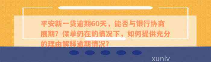 平安新一贷逾期60天，能否与银行协商展期？保单仍在的情况下，如何提供充分的理由解释逾期情况？