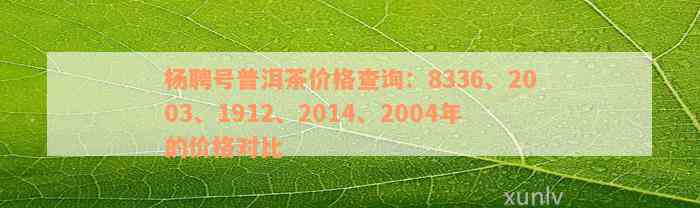 杨聘号普洱茶价格查询：8336、2003、1912、2014、2004年的价格对比