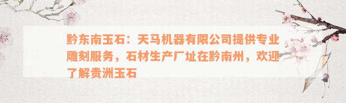 黔东南玉石：天马机器有限公司提供专业雕刻服务，石材生产厂址在黔南州，欢迎了解贵洲玉石