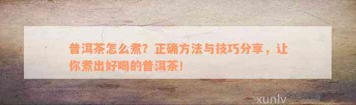 普洱茶怎么煮？正确方法与技巧分享，让你煮出好喝的普洱茶！