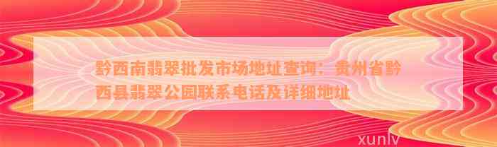 黔西南翡翠批发市场地址查询：贵州省黔西县翡翠公园联系电话及详细地址