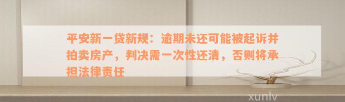 平安新一贷新规：逾期未还可能被起诉并拍卖房产，判决需一次性还清，否则将承担法律责任