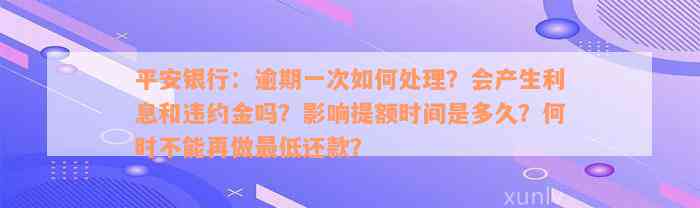 平安银行：逾期一次如何处理？会产生利息和违约金吗？影响提额时间是多久？何时不能再做最低还款？