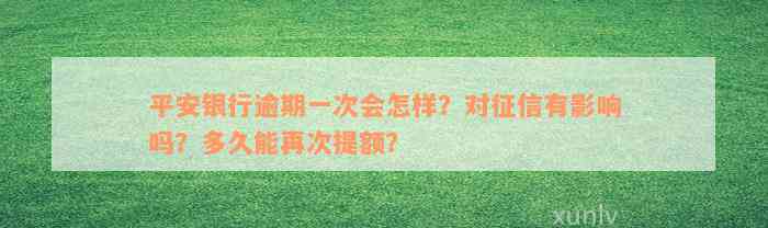 平安银行逾期一次会怎样？对征信有影响吗？多久能再次提额？