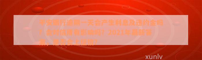 平安银行逾期一天会产生利息及违约金吗？会对信用有影响吗？2021年最新答案，是否会上征信？