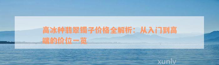 高冰种翡翠镯子价格全解析：从入门到高端的价位一览