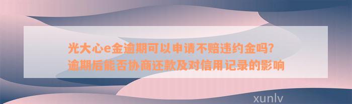 光大心e金逾期可以申请不赔违约金吗？逾期后能否协商还款及对信用记录的影响