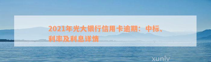 2021年光大银行信用卡逾期：中标、利率及利息详情