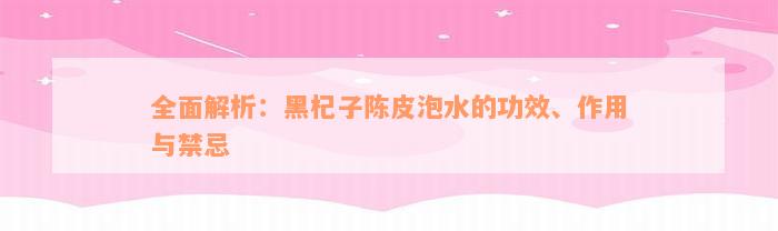 全面解析：黑杞子陈皮泡水的功效、作用与禁忌