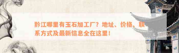 黔江哪里有玉石加工厂？地址、价格、联系方式及最新信息全在这里！