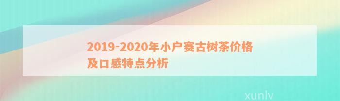 2019-2020年小户赛古树茶价格及口感特点分析