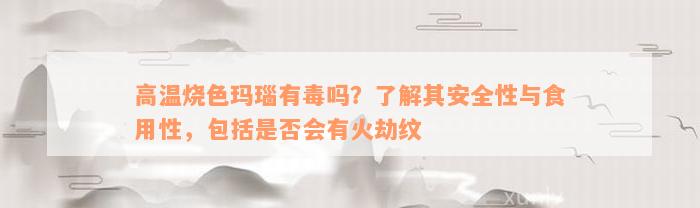 高温烧色玛瑙有毒吗？了解其安全性与食用性，包括是否会有火劫纹