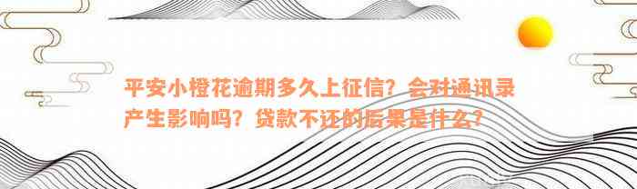 平安小橙花逾期多久上征信？会对通讯录产生影响吗？贷款不还的后果是什么？