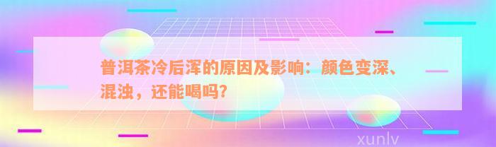 普洱茶冷后浑的原因及影响：颜色变深、混浊，还能喝吗？