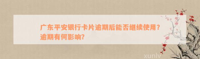 广东平安银行卡片逾期后能否继续使用？逾期有何影响？