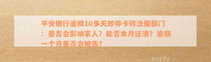 平安银行逾期10多天即停卡转法催部门：是否会影响家人？能否本月还清？逾期一个月是否会被告？