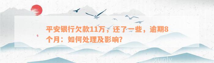 平安银行欠款11万，还了一些，逾期8个月：如何处理及影响？