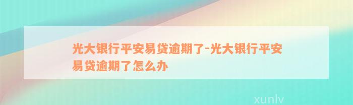 光大银行平安易贷逾期了-光大银行平安易贷逾期了怎么办