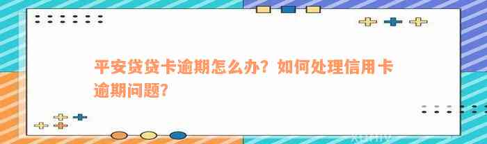 平安贷贷卡逾期怎么办？如何处理信用卡逾期问题？