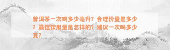 普洱茶一次喝多少毫升？合理份量是多少？最佳饮用量是怎样的？建议一次喝多少克？