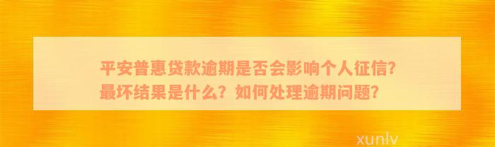 平安普惠贷款逾期是否会影响个人征信？最坏结果是什么？如何处理逾期问题？