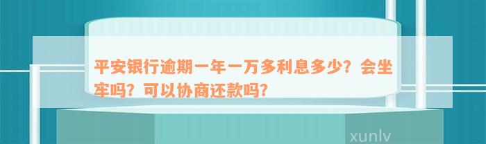 平安银行逾期一年一万多利息多少？会坐牢吗？可以协商还款吗？