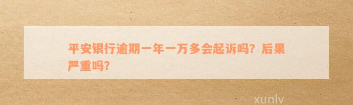 平安银行逾期一年一万多会起诉吗？后果严重吗？