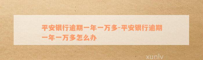 平安银行逾期一年一万多-平安银行逾期一年一万多怎么办