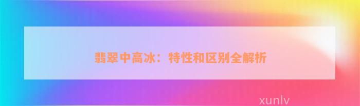 翡翠中高冰：特性和区别全解析