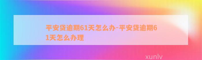 平安贷逾期61天怎么办-平安贷逾期61天怎么办理