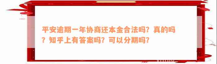 平安逾期一年协商还本金合法吗？真的吗？知乎上有答案吗？可以分期吗？