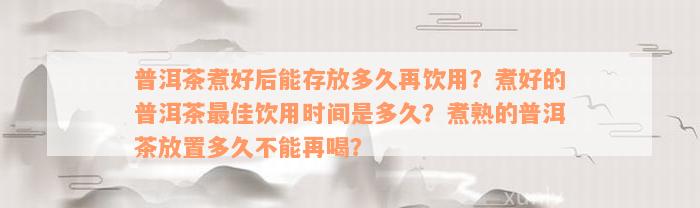 普洱茶煮好后能存放多久再饮用？煮好的普洱茶最佳饮用时间是多久？煮熟的普洱茶放置多久不能再喝？