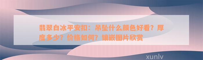 翡翠白冰平安扣：吊坠什么颜色好看？厚度多少？价格如何？镶嵌图片欣赏