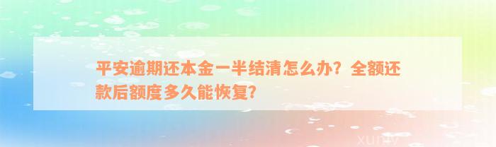 平安逾期还本金一半结清怎么办？全额还款后额度多久能恢复？