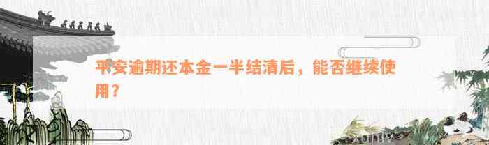 平安逾期还本金一半结清后，能否继续使用？