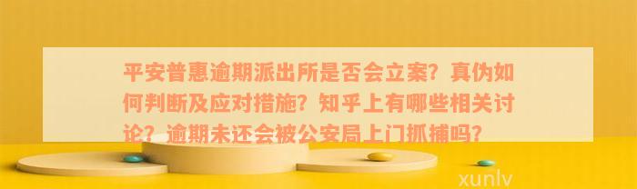 平安普惠逾期派出所是否会立案？真伪如何判断及应对措施？知乎上有哪些相关讨论？逾期未还会被公安局上门抓捕吗？