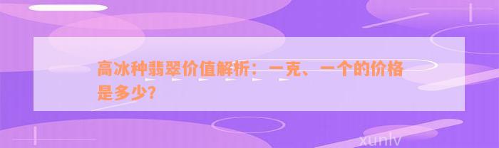 高冰种翡翠价值解析：一克、一个的价格是多少？