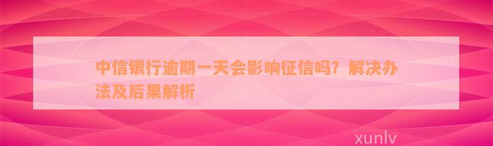 中信银行逾期一天会影响征信吗？解决办法及后果解析