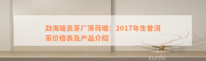 勐海瑞贡茶厂薄荷塘：2017年生普洱茶价格表及产品介绍