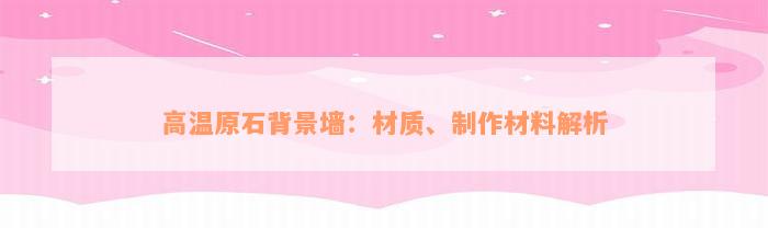 高温原石背景墙：材质、制作材料解析