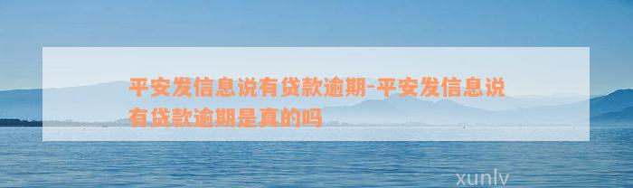 平安发信息说有贷款逾期-平安发信息说有贷款逾期是真的吗