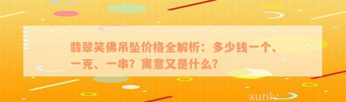 翡翠笑佛吊坠价格全解析：多少钱一个、一克、一串？寓意又是什么？