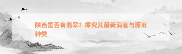 陕西是否有翡翠？探究其最新消息与原石种类