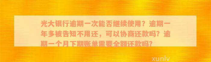 光大银行逾期一次能否继续使用？逾期一年多被告知不用还，可以协商还款吗？逾期一个月下期账单需要全额还款吗？