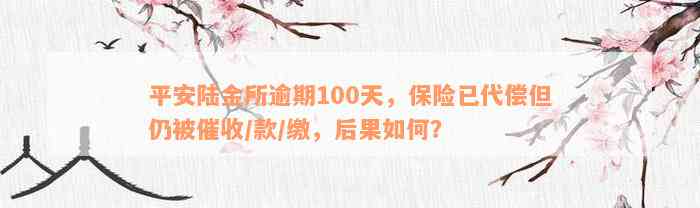 平安陆金所逾期100天，保险已代偿但仍被催收/款/缴，后果如何？