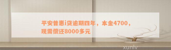 平安普惠i贷逾期四年，本金4700，现需偿还8000多元