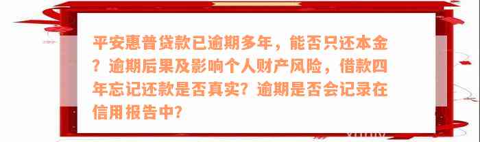 平安惠普贷款已逾期多年，能否只还本金？逾期后果及影响个人财产风险，借款四年忘记还款是否真实？逾期是否会记录在信用报告中？