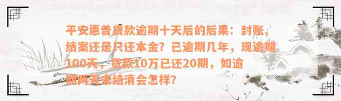 平安惠普贷款逾期十天后的后果：封账、结案还是只还本金？已逾期几年，现逾期100天，贷款10万已还20期，如逾期两天未结清会怎样？