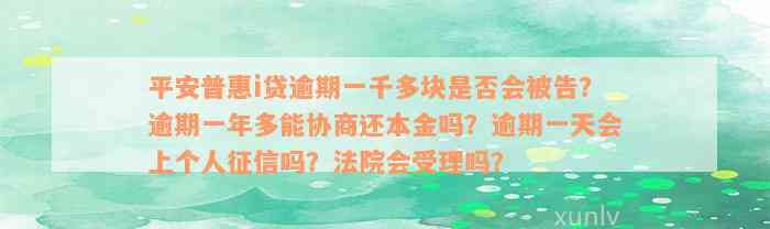 平安普惠i贷逾期一千多块是否会被告？逾期一年多能协商还本金吗？逾期一天会上个人征信吗？法院会受理吗？