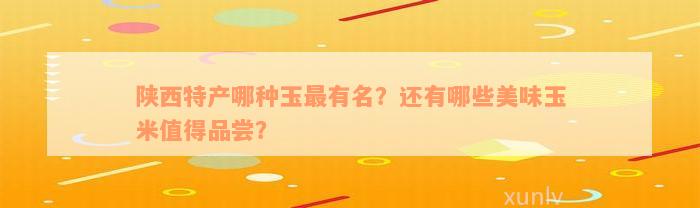 陕西特产哪种玉最有名？还有哪些美味玉米值得品尝？